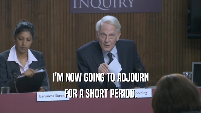 I'M NOW GOING TO ADJOURN FOR A SHORT PERIOD. 