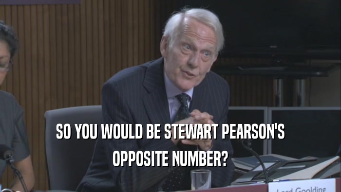 SO YOU WOULD BE STEWART PEARSON'S OPPOSITE NUMBER? 