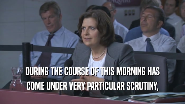 DURING THE COURSE OF THIS MORNING HAS COME UNDER VERY PARTICULAR SCRUTINY, 
