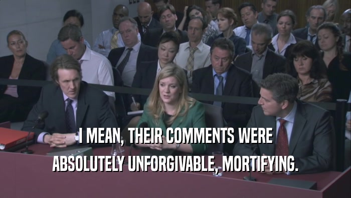 I MEAN, THEIR COMMENTS WERE ABSOLUTELY UNFORGIVABLE, MORTIFYING. 