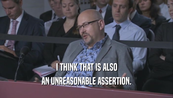 I THINK THAT IS ALSO AN UNREASONABLE ASSERTION. 