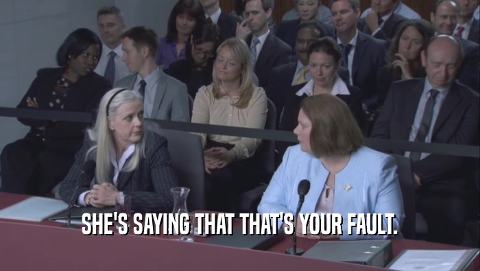 SHE'S SAYING THAT THAT'S YOUR FAULT.  