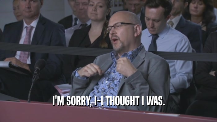 I'M SORRY, I-I THOUGHT I WAS.  