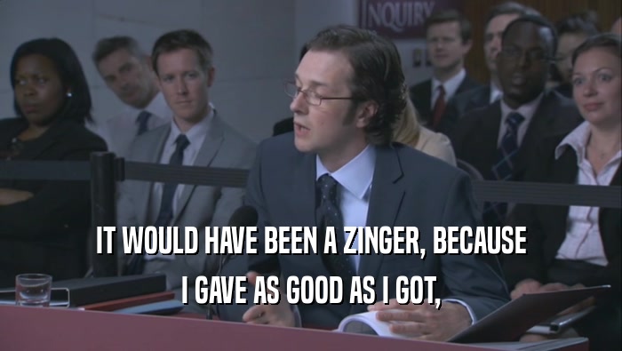 IT WOULD HAVE BEEN A ZINGER, BECAUSE I GAVE AS GOOD AS I GOT, 