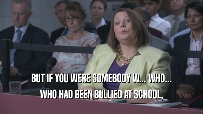 BUT IF YOU WERE SOMEBODY W... WHO... WHO HAD BEEN BULLIED AT SCHOOL, 