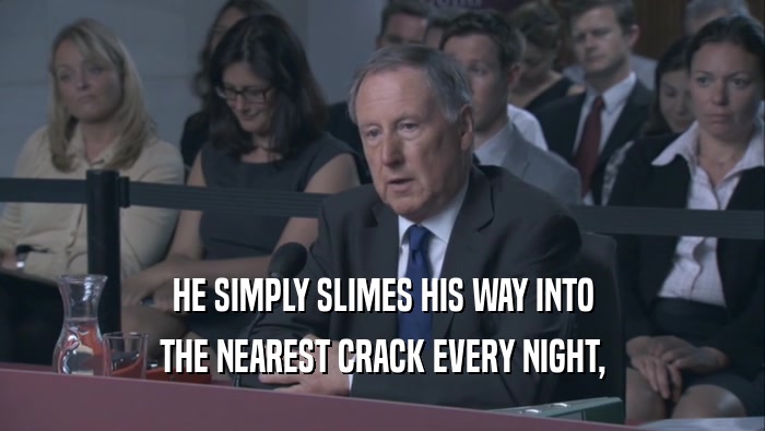 HE SIMPLY SLIMES HIS WAY INTO THE NEAREST CRACK EVERY NIGHT, 