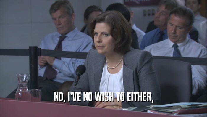NO, I'VE NO WISH TO EITHER,  