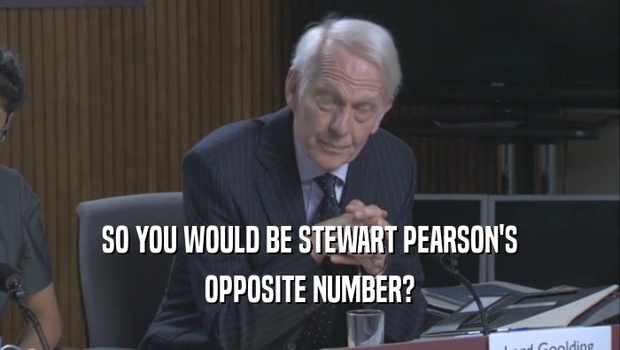 SO YOU WOULD BE STEWART PEARSON'S OPPOSITE NUMBER? 