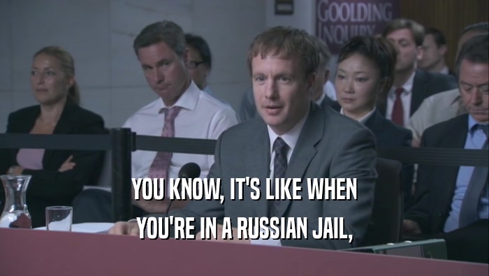 YOU KNOW, IT'S LIKE WHEN YOU'RE IN A RUSSIAN JAIL, YOU'RE IN A RUSSIAN JAIL,