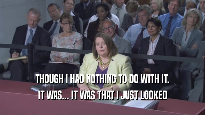 THOUGH I HAD NOTHING TO DO WITH IT. IT WAS... IT WAS THAT I JUST LOOKED IT WAS... IT WAS THAT I JUST LOOKED