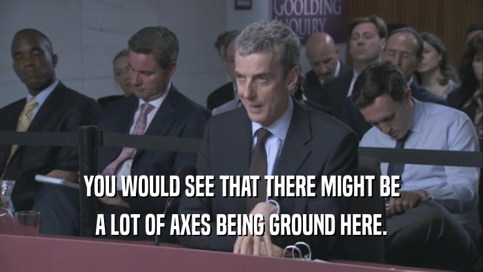 YOU WOULD SEE THAT THERE MIGHT BE A LOT OF AXES BEING GROUND HERE. 