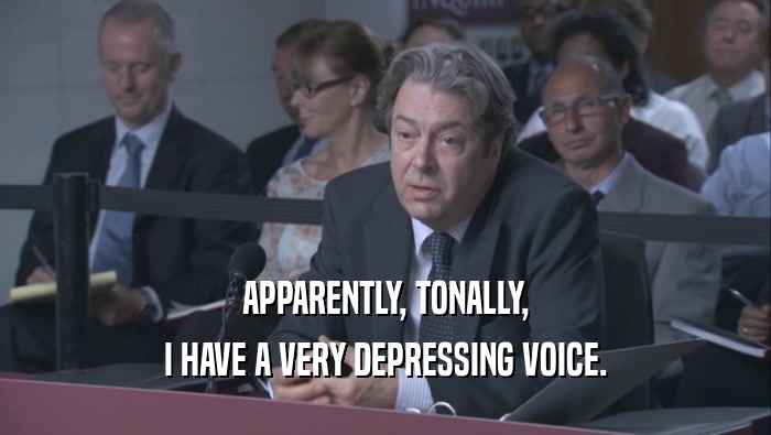 APPARENTLY, TONALLY,
 I HAVE A VERY DEPRESSING VOICE.
 