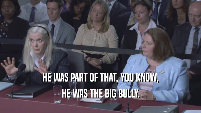 HE WAS PART OF THAT, YOU KNOW, HE WAS THE BIG BULLY. 