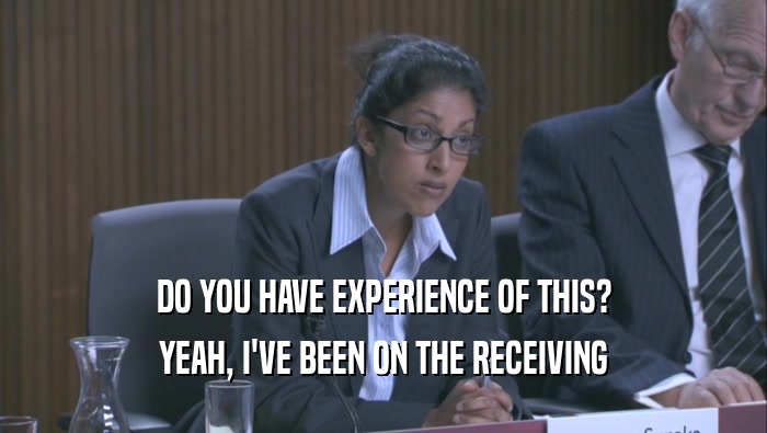 DO YOU HAVE EXPERIENCE OF THIS? YEAH, I'VE BEEN ON THE RECEIVING YEAH, I'VE BEEN ON THE RECEIVING