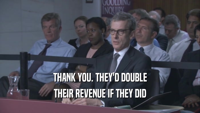 THANK YOU. THEY'D DOUBLE THEIR REVENUE IF THEY DID THEIR REVENUE IF THEY DID