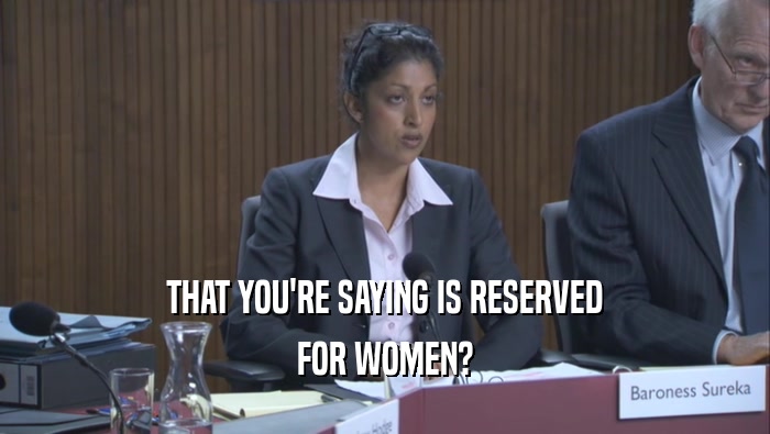 THAT YOU'RE SAYING IS RESERVED FOR WOMEN? 