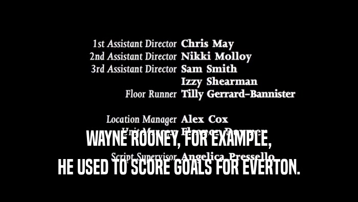 WAYNE ROONEY, FOR EXAMPLE,
 HE USED TO SCORE GOALS FOR EVERTON.
 