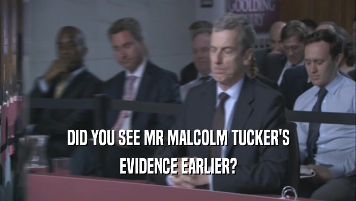 DID YOU SEE MR MALCOLM TUCKER'S EVIDENCE EARLIER? 