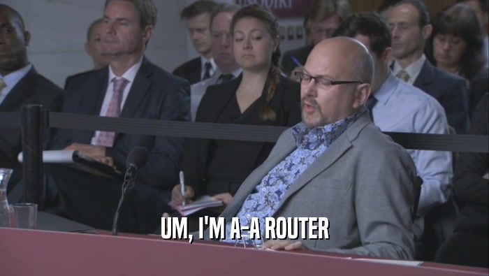 UM, I'M A-A ROUTER  