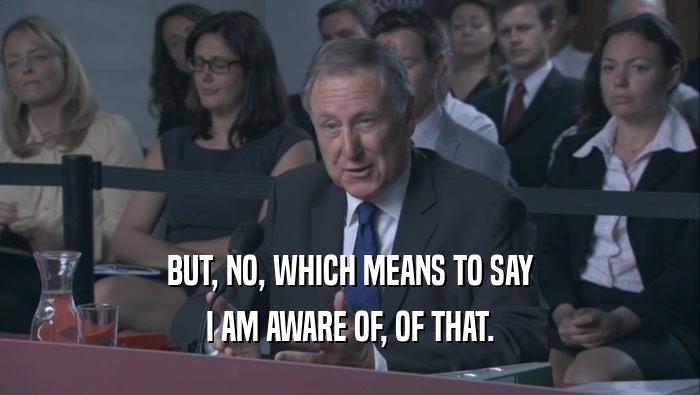 BUT, NO, WHICH MEANS TO SAY I AM AWARE OF, OF THAT. 