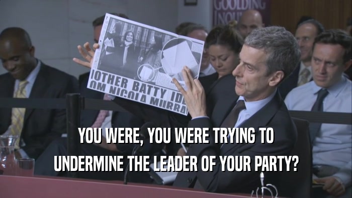 YOU WERE, YOU WERE TRYING TO UNDERMINE THE LEADER OF YOUR PARTY? 