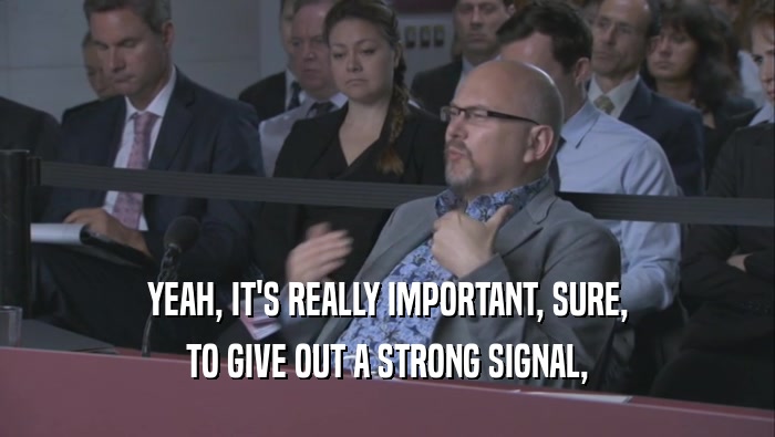 YEAH, IT'S REALLY IMPORTANT, SURE, TO GIVE OUT A STRONG SIGNAL, 