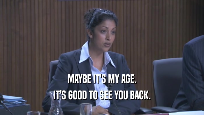 MAYBE IT'S MY AGE. IT'S GOOD TO SEE YOU BACK. 