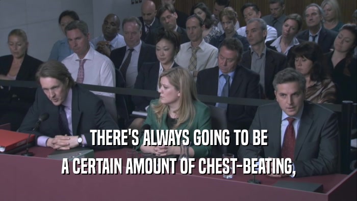 THERE'S ALWAYS GOING TO BE A CERTAIN AMOUNT OF CHEST-BEATING, A CERTAIN AMOUNT OF CHEST-BEATING,