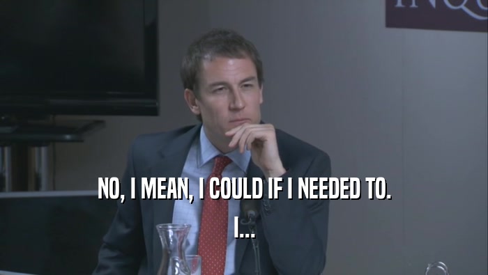 NO, I MEAN, I COULD IF I NEEDED TO. I... 
