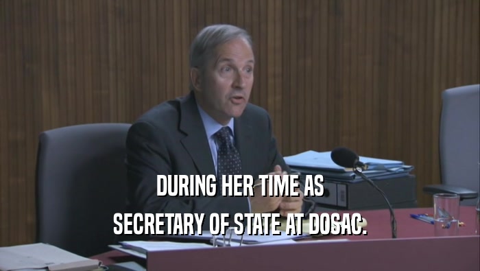 DURING HER TIME AS SECRETARY OF STATE AT DOSAC. 