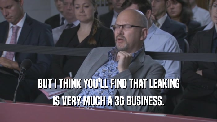 BUT I THINK YOU'LL FIND THAT LEAKING
 IS VERY MUCH A 3G BUSINESS.
 
