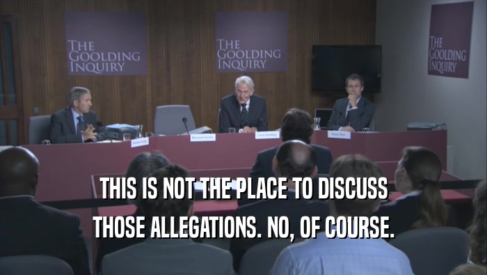 THIS IS NOT THE PLACE TO DISCUSS THOSE ALLEGATIONS. NO, OF COURSE. 