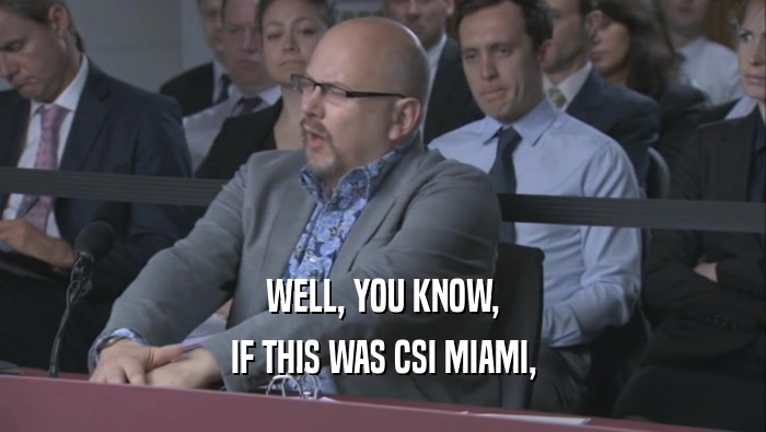 WELL, YOU KNOW, IF THIS WAS CSI MIAMI, 