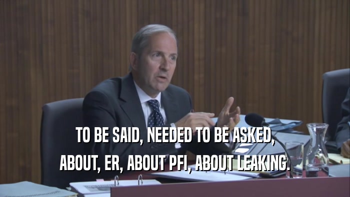 TO BE SAID, NEEDED TO BE ASKED, ABOUT, ER, ABOUT PFI, ABOUT LEAKING. 