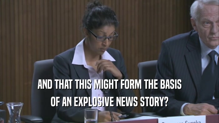 AND THAT THIS MIGHT FORM THE BASIS OF AN EXPLOSIVE NEWS STORY? 