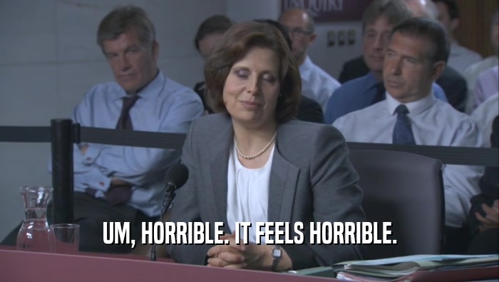 UM, HORRIBLE. IT FEELS HORRIBLE.  