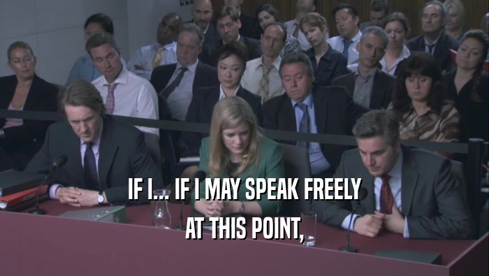 IF I... IF I MAY SPEAK FREELY AT THIS POINT, 