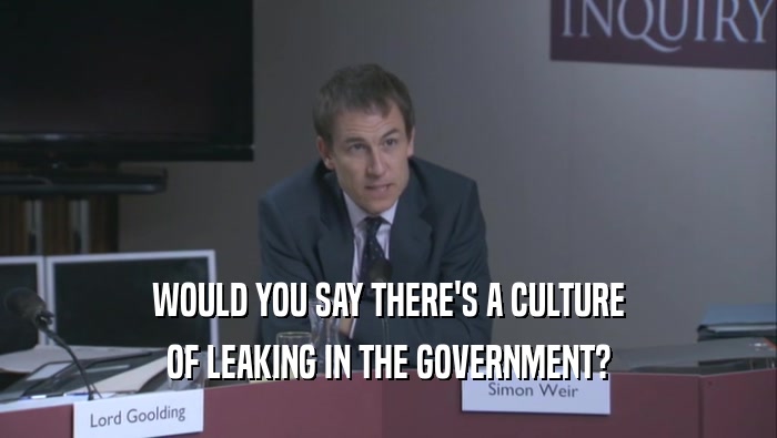 WOULD YOU SAY THERE'S A CULTURE OF LEAKING IN THE GOVERNMENT? 