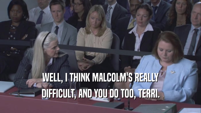 WELL, I THINK MALCOLM'S REALLY
 DIFFICULT, AND YOU DO TOO, TERRI.
 