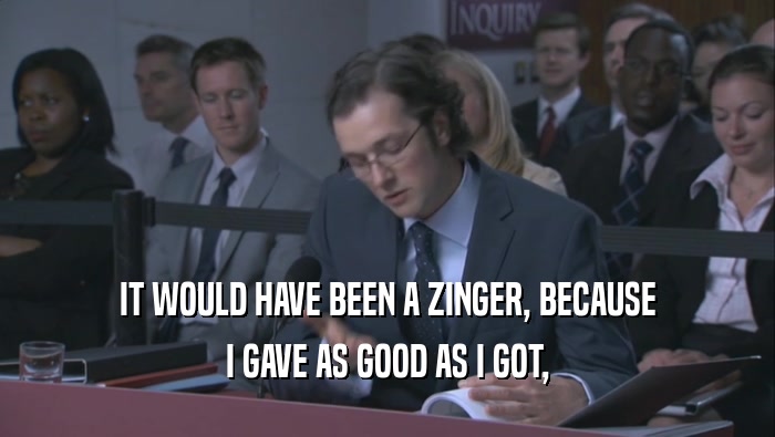 IT WOULD HAVE BEEN A ZINGER, BECAUSE I GAVE AS GOOD AS I GOT, 