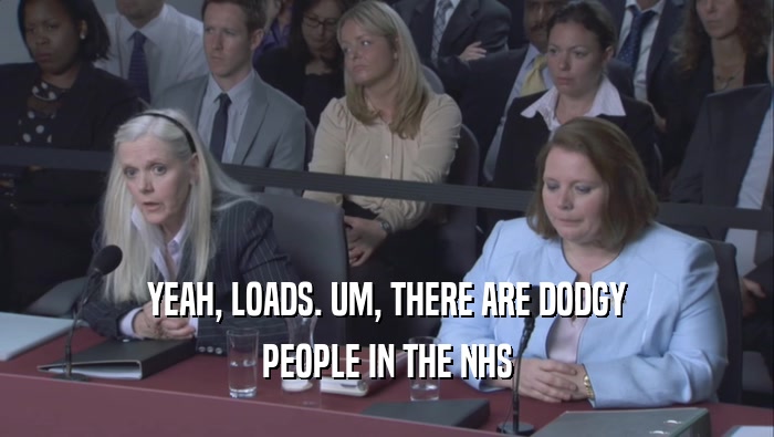 YEAH, LOADS. UM, THERE ARE DODGY PEOPLE IN THE NHS 