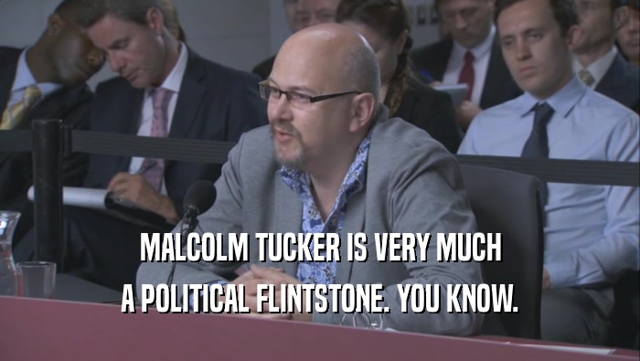 MALCOLM TUCKER IS VERY MUCH A POLITICAL FLINTSTONE. YOU KNOW. 