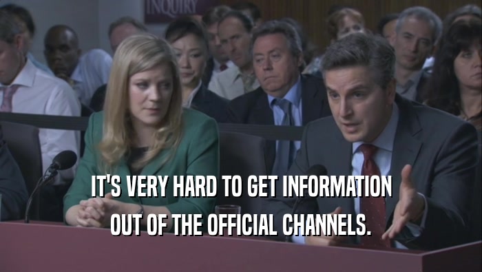 IT'S VERY HARD TO GET INFORMATION OUT OF THE OFFICIAL CHANNELS. 