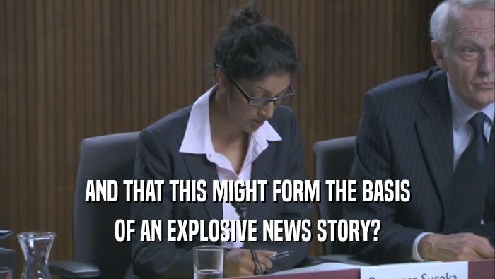 AND THAT THIS MIGHT FORM THE BASIS OF AN EXPLOSIVE NEWS STORY? 