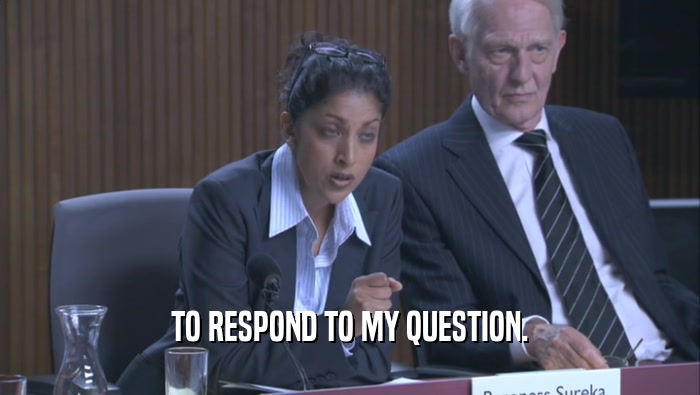 TO RESPOND TO MY QUESTION.  