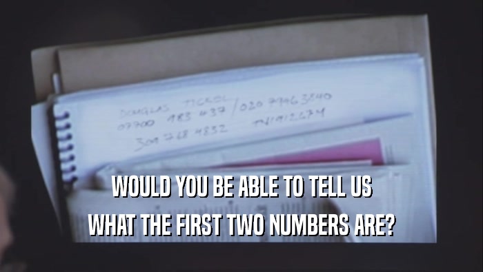 WOULD YOU BE ABLE TO TELL US WHAT THE FIRST TWO NUMBERS ARE? 
