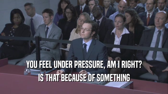 YOU FEEL UNDER PRESSURE, AM I RIGHT? IS THAT BECAUSE OF SOMETHING IS THAT BECAUSE OF SOMETHING