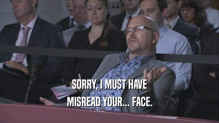 SORRY, I MUST HAVE MISREAD YOUR... FACE. 