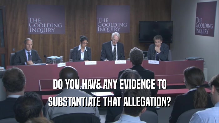 DO YOU HAVE ANY EVIDENCE TO SUBSTANTIATE THAT ALLEGATION? 