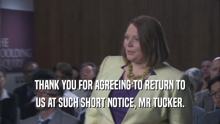 THANK YOU FOR AGREEING TO RETURN TO US AT SUCH SHORT NOTICE, MR TUCKER. 